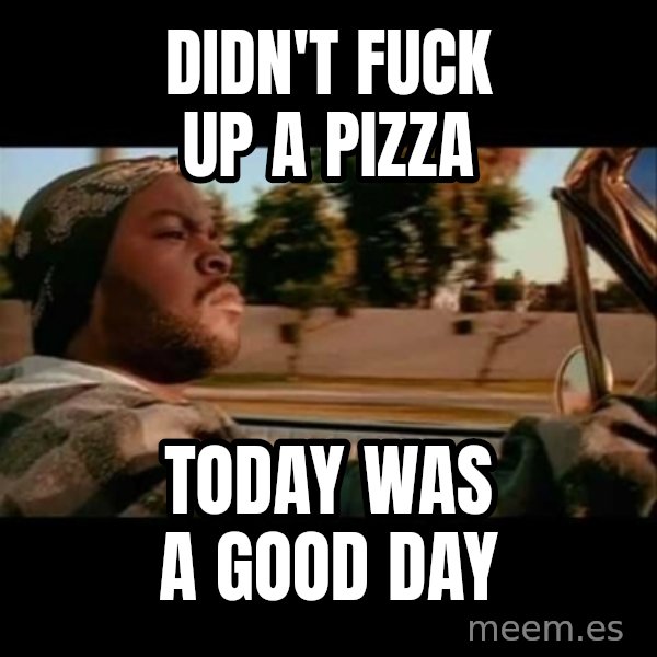 Ice Cube- Today was a Good day meme: Didn't fuck up a pizza / Today was a good day
