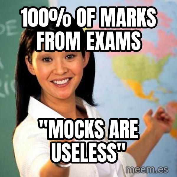 Unhelpful High School Teacher meme: 100% of marks from exams / "Mocks are useless"