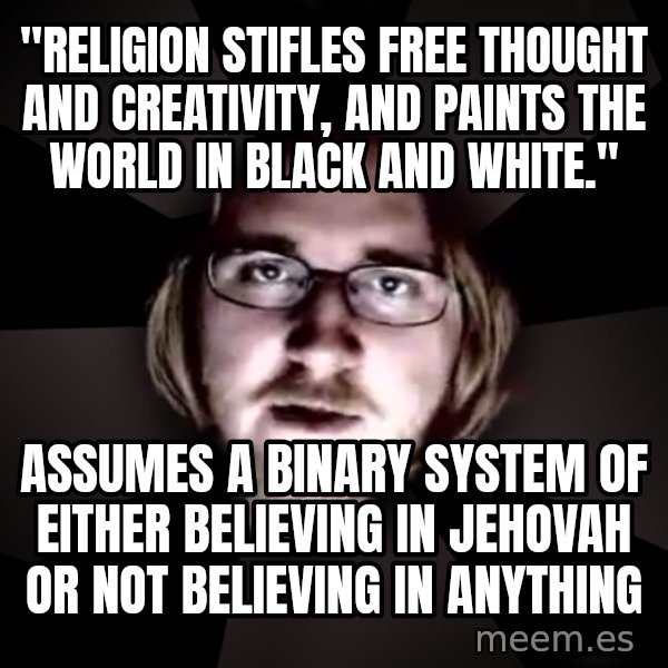 typical atheist meme: "Religion stifles free thought and creativity, and paints the world in black and white." / assumes a binary system of either believing in jehovah or not believing in anything