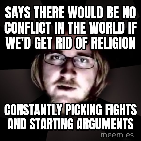 typical atheist meme: says there would be no conflict in the world if we'd get rid of religion / constantly picking fights and starting arguments
