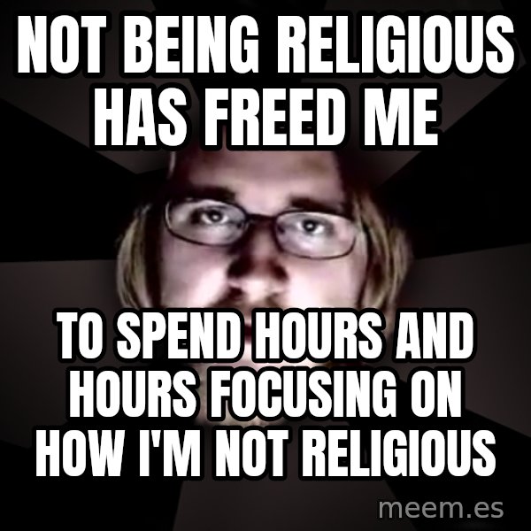 typical atheist meme: not being religious has freed me / to spend hours and hours focusing on how I'm not religious