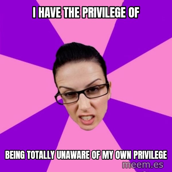 Privilege Denying Feminist meme: i have the privilege of / being totally unaware of my own privilege