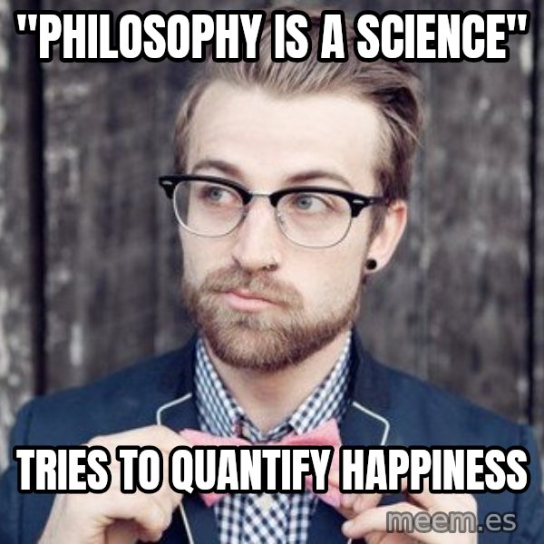 Scumbag Analytic Philosopher meme: "philosophy is a science" / tries to quantify happiness