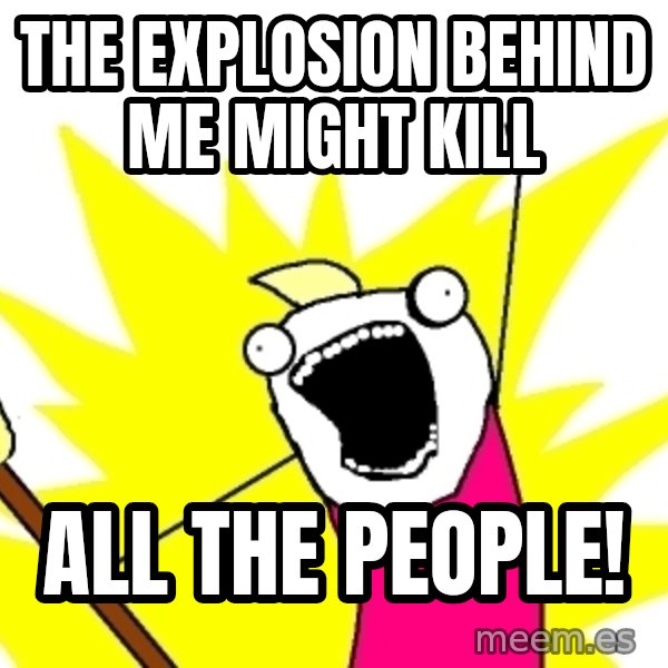 X ALL THE THINGS meme: the explosion behind me might kill / all the people!