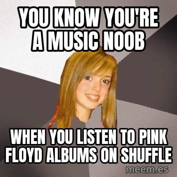 Musically Oblivious 8th Grader meme: You know you're a music noob / when you listen to Pink Floyd albums on shuffle