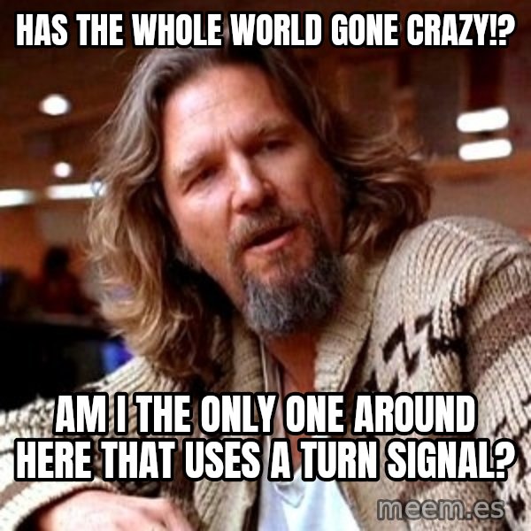 Big Lebowski meme: Has the whole world gone crazy!? / am i the only one around here that uses a turn signal?