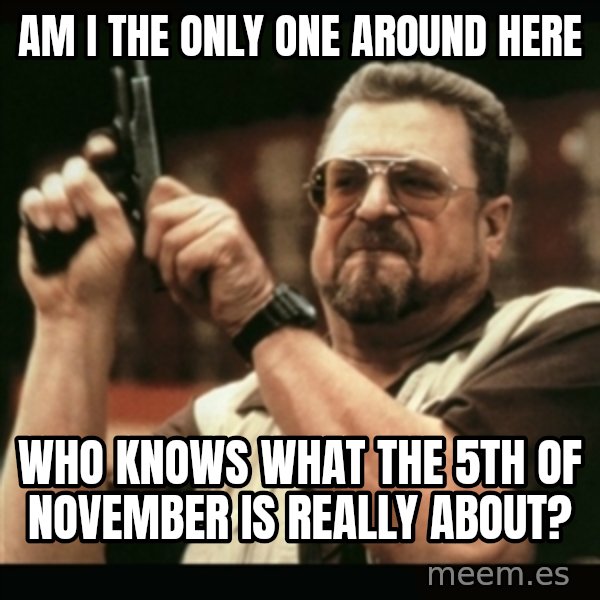 am i the only one around here meme: Am I the only one around here / who knows what the 5th of november is really about?