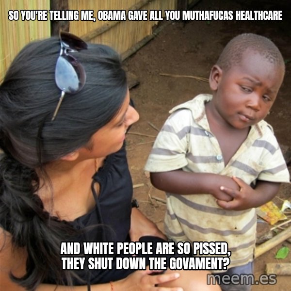 So You're Telling me meme: So You're telling me, Obama gave all you muthafucas healthcare / And White people are so pissed, they shut down the Govament?