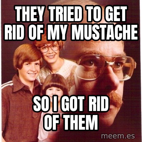 Vengeance Dad meme: They tried to get rid of my mustache / So i got rid of them