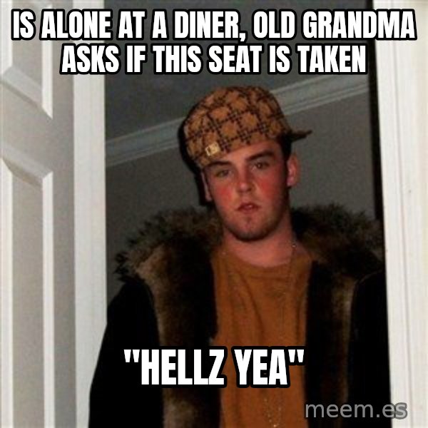 Scumbag Steve meme: Is alone at a diner, old grandma asks if this seat is taken / "Hellz yea"