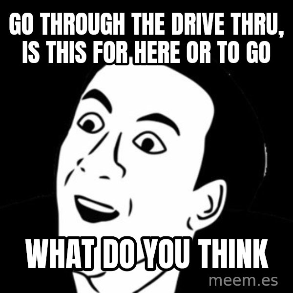 you don't say meme meme: Go through the drive thru, is this for here or to go / What do you think