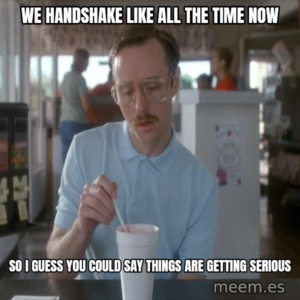 so i guess you could say things are getting pretty serious meme: We handshake like all the time now / So I guess you could say things are getting serious