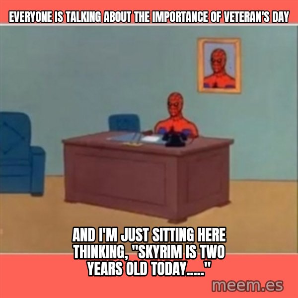 Masturbating Spider-Man meme: Everyone is talking about the importance of Veteran's Day / And I'm just sitting here thinking, "Skyrim is two years old today....."