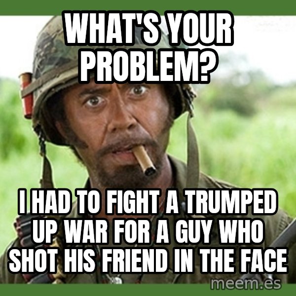 went full retard meme: What's Your Problem? / I had to fight a trumped up war for a guy who shot his friend in the face