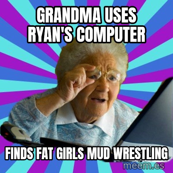 old lady meme: Grandma uses Ryan's computer / Finds fat girls mud wrestling