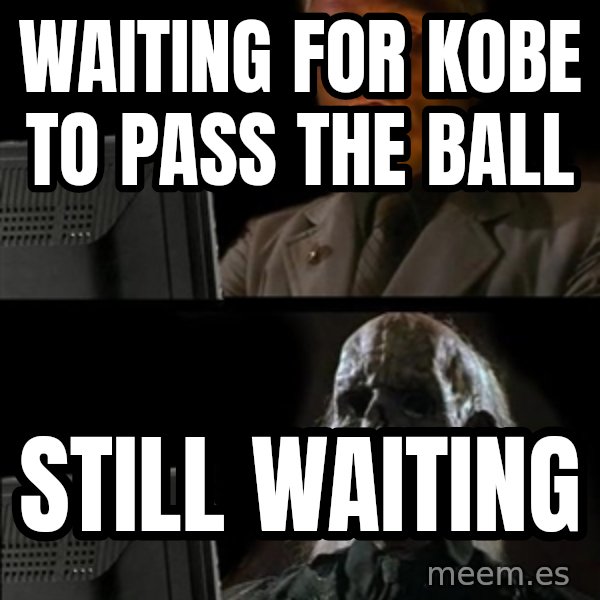 Waiting For meme: WAITING FOR KOBE TO PASS THE BALL / STILL WAITING