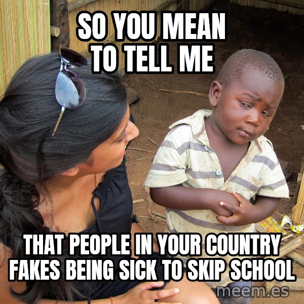 Skeptical 3rd World Kid meme: so you mean to tell me / that people in your country fakes being sick to skip school