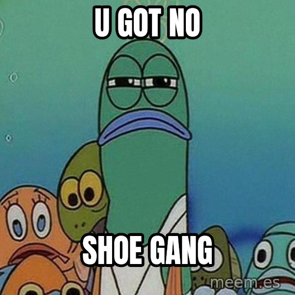 Serious Fish Spongebob meme: u got no / shoe gang