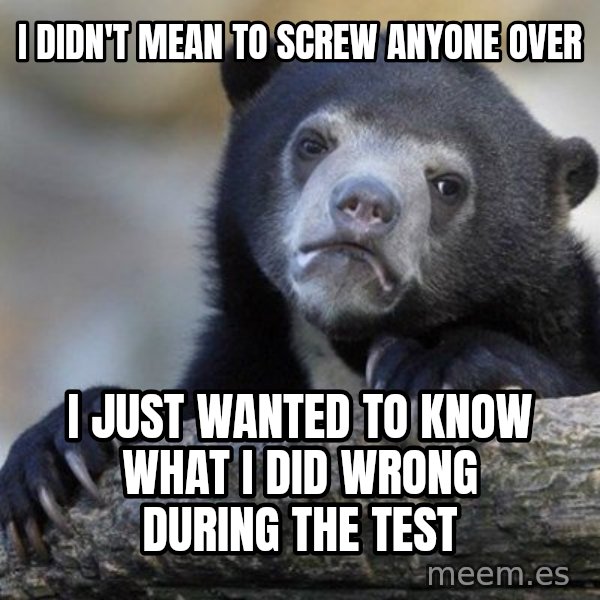 Confession Bear meme: I didn't mean to screw anyone over / I just wanted to know what I did wrong during the test