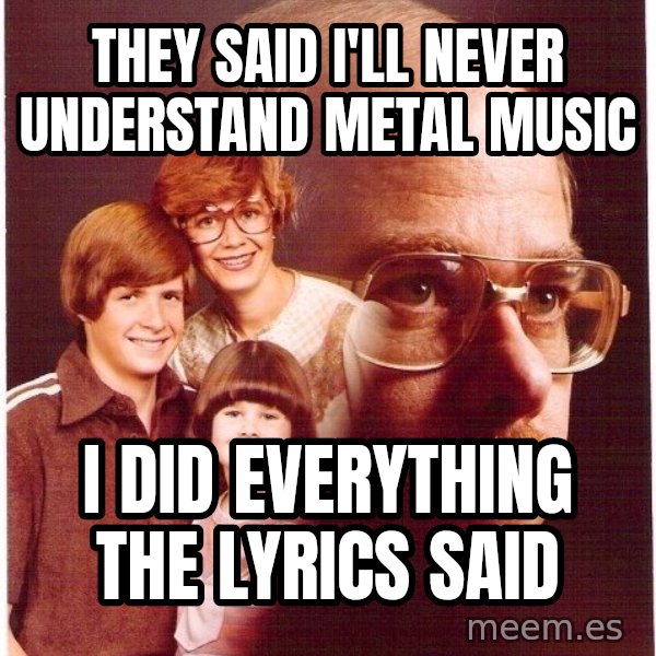 Vengeance Dad meme: they said i'll never understand metal music / i did everything the lyrics said