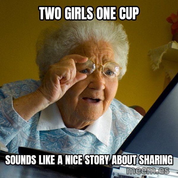 Internet Grandma Surprise meme: two girls one cup / sounds like a nice story about sharing