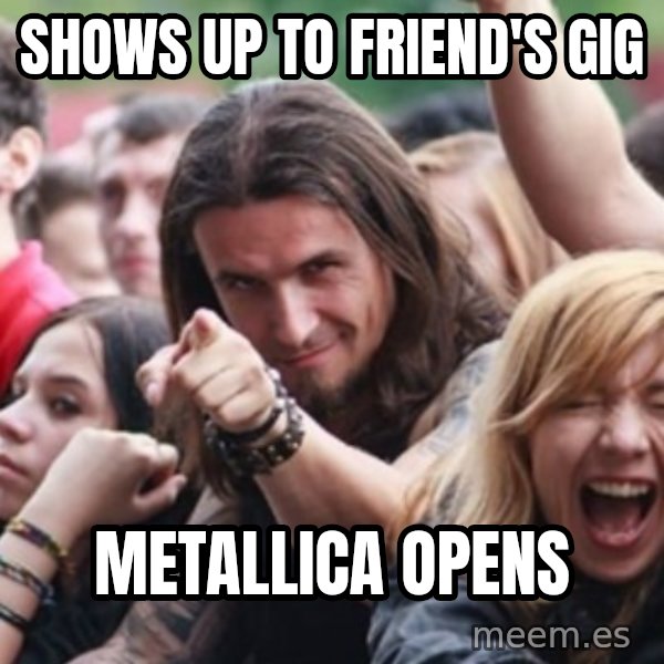 Ridiculously Photogenic Metalhead meme: shows up to friend's gig / metallica opens