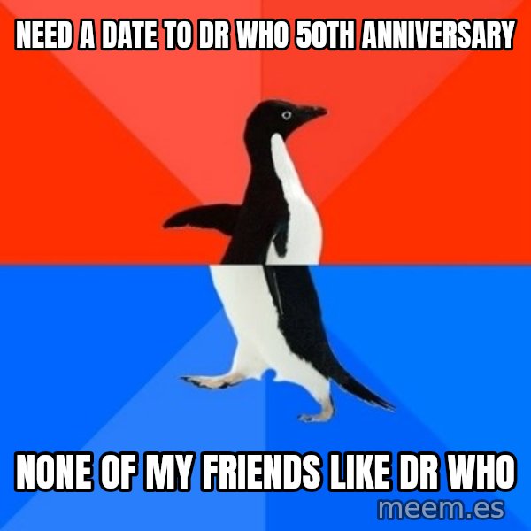 Socially Awesome Awkward Penguin meme: Need a date to dr who 50th anniversary / none of my friends like dr who