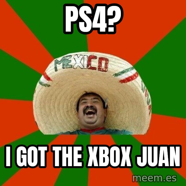 Successful Mexican meme: ps4? / I got the xbox juan