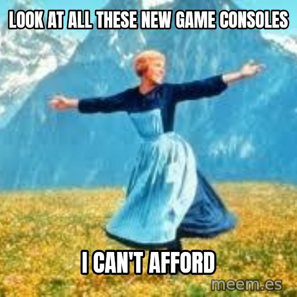 Look at all these meme: Look at all these new game consoles / I can't afford