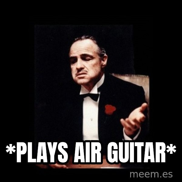 The Godfather meme: *plays air guitar*