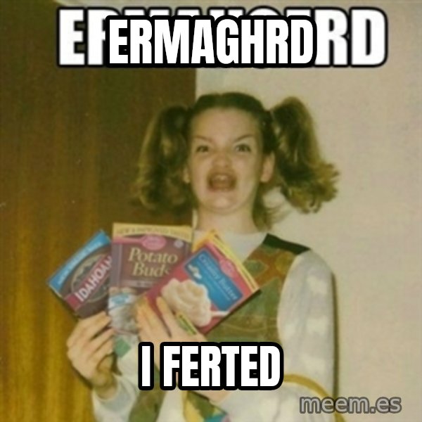 Ermahgerd meme: Ermaghrd / I ferted