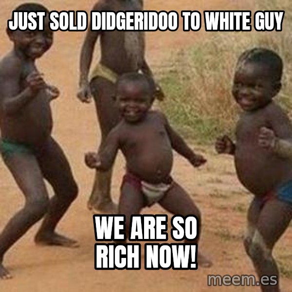 african children dancing meme: Just sold didgeridoo to white guy / we are so rich now!