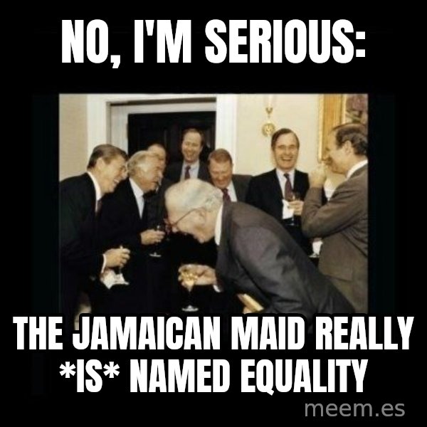 Rich Men Laughing meme: no, i'm serious: / the jamaican maid really *is* named equality