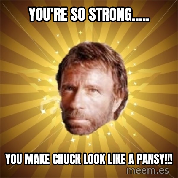 Chuck Norris Advice meme: You're so strong..... / You make Chuck look like a pansy!!!