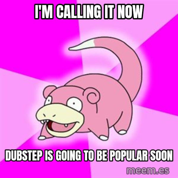 Slowpoke meme: I'm calling it now / Dubstep is going to be popular soon