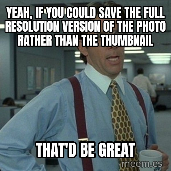 Yeah that'd be great... meme: yeah, if you could save the full resolution version of the photo rather than the thumbnail / that'd be great