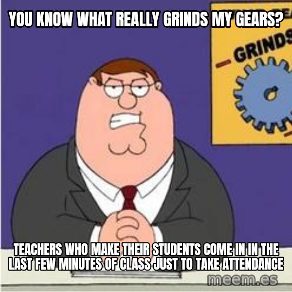 Grinds My Gears Peter Griffin meme: you know what really grinds my gears? / teachers who make their students come in in the last few minutes of class just to take attendance