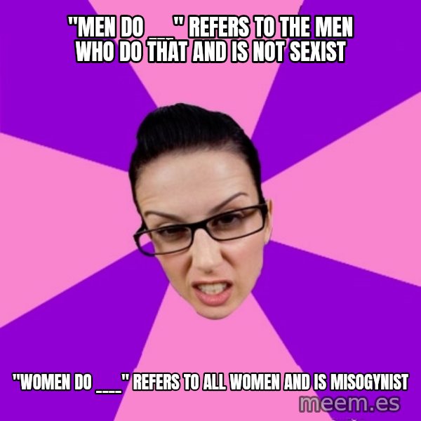 Privilege Denying Feminist meme: "men do ___" refers to the men who do that and is not sexist / "women do ____" refers to all women and is misogynist