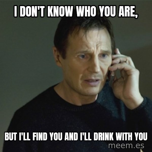 I don't know who you are... meme: i don't know who you are, / But I'll find you and I'll drink with you