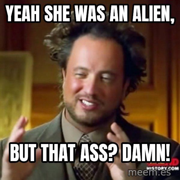 ancient alien guy meme: yeah she was an alien, / but that ass? DAMN!