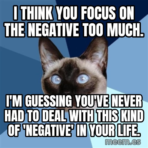 Chronic Illness Cat meme: I think you focus on the negative too much. / I'm guessing you've never had to deal with this kind of 'negative' in your life.