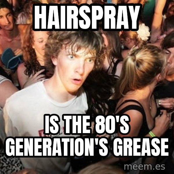 Sudden Realization Ralph meme: hairspray / is the 80's generation's grease