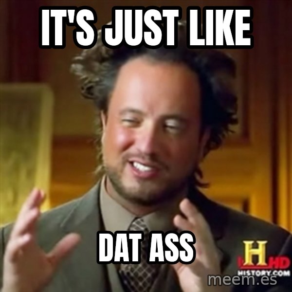 ancient alien guy meme: It's just like / Dat ASS