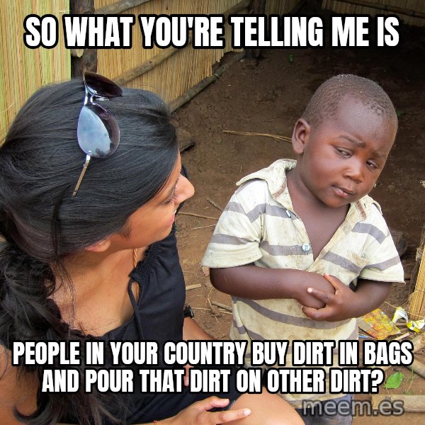 Skeptical African Child meme: so what you're telling me is / people in your country buy dirt in bags and pour that dirt on other dirt?