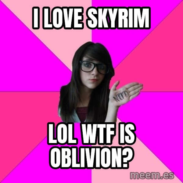 Idiot Nerd Girl meme: I love skyrim / Lol WTF is oblivion?