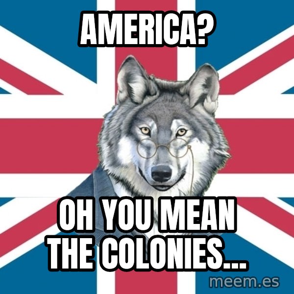 Sir Courage Wolf Esquire meme: america? / Oh you mean the colonies...