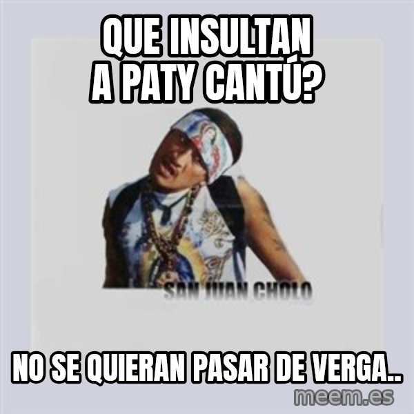 san juan cholo meme: que insultan a paty cantú? / no se quieran pasar de verga..