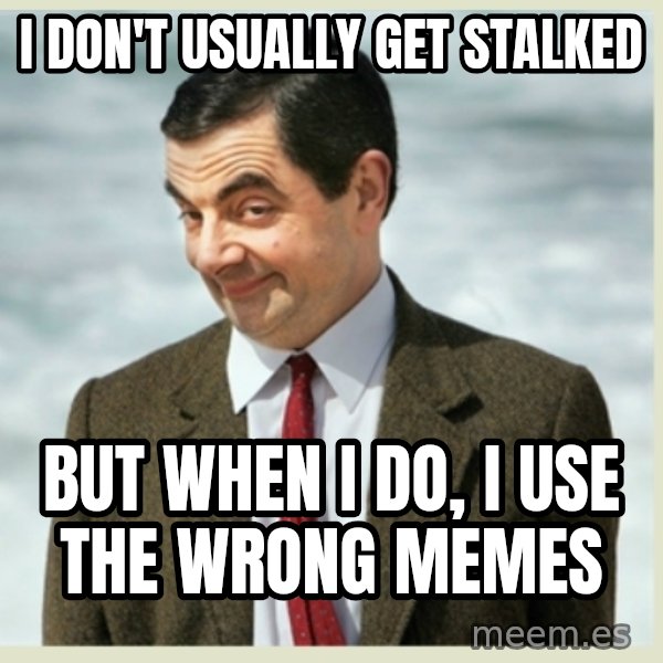 MR bean meme: I don't Usually get STalked / But when I do, I use the wrong memes