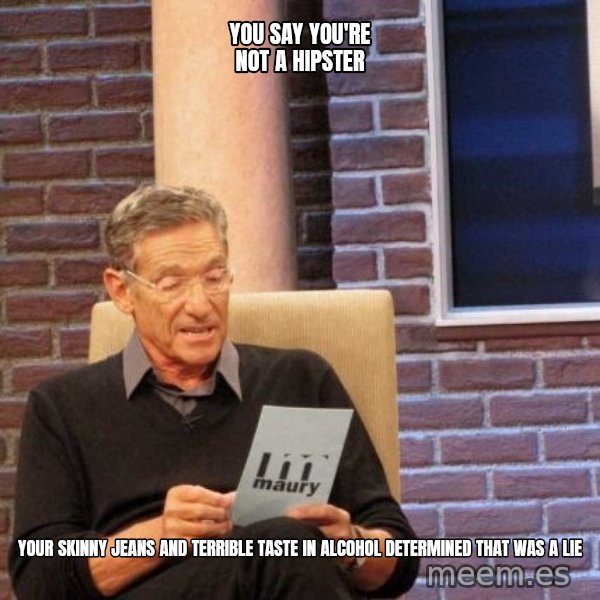 Maury Lie Detector meme: You say you're not a hipster / your skinny jeans and terrible taste in alcohol determined that was a lie