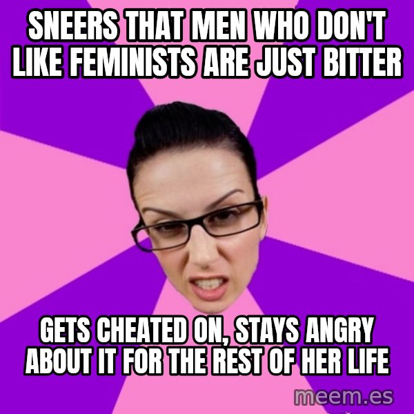 Privilege Denying Feminist meme: sneers that men who don't like feminists are just bitter / gets cheated on, stays angry about it for the rest of her life